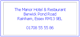 Text Box: The Manor Hotel & Restaurant
Berwick Pond Road
Rainham, Essex RM13 9EL
01708 55 55 86
