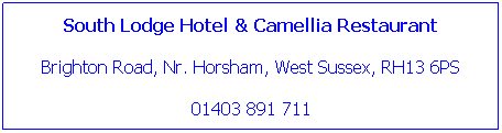 Text Box: South Lodge Hotel & Camellia Restaurant

Brighton Road, Nr. Horsham, West Sussex, RH13 6PS 

01403 891 711
