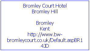 Text Box: Bromley Court Hotel
Bromley Hill

Bromley
Kent
http://www.bw-bromleycourt.co.uk/Default.aspBR1 4JD
Tel: 020 84618600


