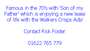 Text Box: Famous in the 70's with 'Son of my Father' which is enjoying a new lease of life with the Walkers Crisps Ads!
Contact Rick Foster
01622 765 779
